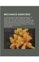 Mechanick Exercises; Or, the Doctrine of Handy-Works. Applied to the Arts of Smithing, Joinery, Carpentry, Turning, Bricklayery. to Which Is Added, Mechanick Dyalling Shewing How to Draw a True Sun-Dyal on Any Given Plane, However