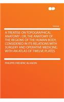 A Treatise on Topographical Anatomy: Or, the Anatomy of the Regions of the Human Body, Considered in Its Relations with Surgery and Operative Medicine; With an Atlas of Twelve Plates