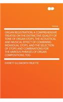 Organ Registration; A Comprehensive Treatise on the Distinctive Quality of Tone of Organ Stops, the Acoustical and Musical Effect of Combining Individual Stops, and the Selection of Stops and Combinations for the Various Phrases of Organ Compositio