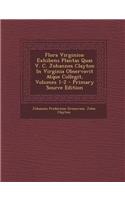 Flora Virginica: Exhibens Plantas Quas V. C. Johannes Clayton in Virginia Observavit Atque Collegit, Volumes 1-2 - Primary Source Editi: Exhibens Plantas Quas V. C. Johannes Clayton in Virginia Observavit Atque Collegit, Volumes 1-2 - Primary Source Editi