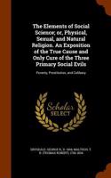 Elements of Social Science; Or, Physical, Sexual, and Natural Religion. an Exposition of the True Cause and Only Cure of the Three Primary Social Evils