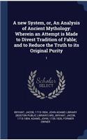 A New System, Or, an Analysis of Ancient Mythology: Wherein an Attempt Is Made to Divest Tradition of Fable; And to Reduce the Truth to Its Original Purity: 1