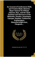 An Account of Conferences Held, and Treaties Made, Between Major-General Sir William Johnson, Bart., and the Chief Sachems and Warriours of the Mohawks, Oneidas, Onandagos, Cayugas, Senekas, Tuskaroras, Aughquageys, Skaniadaradighronos, Chugnuts, .