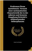 Prodromus Florae Eystettensis. Versuch Einer Systematischen Characteristik Der in Der Naheren Und Ferneren Umgebung Eichstatt's Wildwachsenden Gefasspflanzen