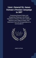 Lieut.-General Sir James Outram's Persian Campaign in 1857: Comprising General Orders and Despatches Relating to the Military Operations in Persia, From the Landing at Bushire to the Treaty of Peace; Also Sel