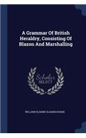 A Grammar Of British Heraldry, Consisting Of Blazon And Marshalling