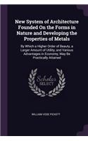New System of Architecture Founded On the Forms in Nature and Developing the Properties of Metals: By Which a Higher Order of Beauty, a Larger Amount of Utility, and Various Advantages in Economy, May Be Practically Attained