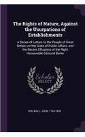 The Rights of Nature, Against the Usurpations of Establishments: A Series of Letters to the People of Great Britain, on the State of Public Affairs, and the Recent Effusions of the Right Honourable Edmund Burke