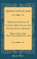 Medical Council of Canada, Minutes of the Ninth Annual Session: Held in Ottawa, May Thirty-First and June First, 1921 (Classic Reprint)