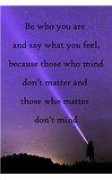 Be who you are and say what you feel, because those who mind don't matter and those who matter don't mind