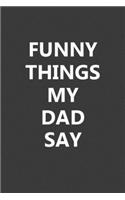 Funny Things My Dad Say: Blank Lined Notebook Journal Gift for Dad - 6x9 Inch 110 Pages Wide Ruled Journal Christmas Gifts for Daddy, Best Dad Birthday Gift Idea, Fathers Da