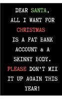 Dear Santa, All I Want For Christmas Is A Fat Bank Account & Skinny Body. - Funny Sarcastic Journal/Notebook: Funny Sarcastic Journal/Notebook 6x9