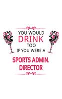 You Would Drink Too If You Were A Sports Admin. Director: New Sports Admin. Director Notebook, Sports Administration Chief/President Journal Gift, Diary, Doodle Gift or Notebook - 6 x 9 Compact Size, 109 Bl