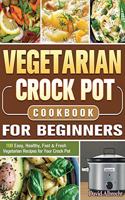 Vegetarian Crock Pot Cookbook For Beginners: 100 Easy, Healthy, Fast & Fresh Vegetarian Recipes for Your Crock Pot