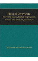 Flora of Derbyshire Flowering Plants, Higher Cryptogams, Mosses and Hepatics, Characeae