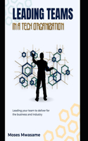 Leading Teams In A Tech Organization: Leading your team to deliver for the business and industry