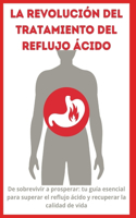 La Revolución del Tratamiento del Reflujo ácido: De sobrevivir a prosperar: tu guía esencial para superar el reflujo ácido y recuperar la calidad de vida