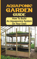 Aquaponic Garden Guide: How To Build An Aquaponics System On Your Own: Simple Backyard Aquaponics System