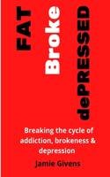 FAT BROKE dePRESSED: Breaking the cycle of addiction, brokenness and depression.