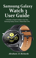 Samsung Galaxy Watch 3 User Guide: A Newbie to Expert Guide to Use Your Samsung Galaxy Active 2 Watch like A Pro