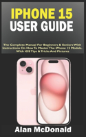 iPhone 15 User Guide: The Complete Manual For Beginners & Seniors With Instructions On How To Master The iPhone 15 Models. With iOS Tips & Tricks And Pictures