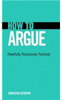 How to Argue: Powerfully, Persuasively, Positively