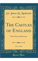 The Castles of England, Vol. 1 of 2: Their Story and Structure (Classic Reprint)