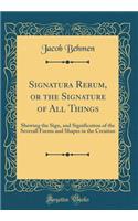 Signatura Rerum, or the Signature of All Things: Shewing the Sign, and Signification of the Severall Forms and Shapes in the Creation (Classic Reprint)