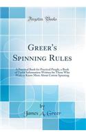 Greer's Spinning Rules: A Practical Book for Practical People, a Book of Useful Information Written for Those Who Wish to Know More About Cotton Spinning (Classic Reprint)