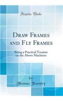 Draw Frames and Fly Frames: Being a Practical Treatise on the Above Machines (Classic Reprint)