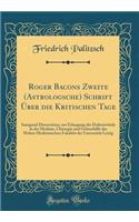 Roger Bacons Zweite (Astrologsche) Schrift ï¿½ber Die Kritischen Tage: Inaugural Dissertation, Zur Erlangung Der Doktorwï¿½rde in Der Medizin, Chirurgie Und Geburshilfe Der Hohen Medizinischen Fakultï¿½t Der Universitï¿½t Leizig (Classic Reprint)