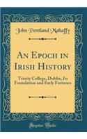 An Epoch in Irish History: Trinity College, Dublin, Its Foundation and Early Fortunes (Classic Reprint)