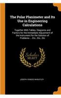 The Polar Planimeter and Its Use in Engineering Calculations: Together with Tables, Diagrams and Factors for the Immediate Adjustment of the Instrument for the Solution of Problems ... Etc., Etc., Etc