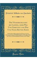 Die Völkerschlacht bei Leipzig, oder Was Uns Gerettet und Was Uns Noch Retten Kann: Nebst Einer Biographie des Fürsten Carl zu Schwarzenburg; Eine Jubelschrift auf das Jahr 1863, ein Wort an Deutschlands Fürsten und Völker (Classic Reprint)