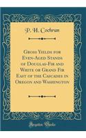 Gross Yields for Even-Aged Stands of Douglas-Fir and White or Grand Fir East of the Cascades in Oregon and Washington (Classic Reprint)