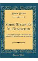 Simon Stevin Et M. Dumortier: Lettre ï¿½ Messieurs de l'Acadï¿½mie Des Sciences Et Belles-Lettres, de Bruxelles (Classic Reprint)