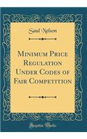 Minimum Price Regulation Under Codes of Fair Competition (Classic Reprint)
