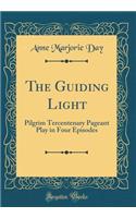 The Guiding Light: Pilgrim Tercentenary Pageant Play in Four Episodes (Classic Reprint): Pilgrim Tercentenary Pageant Play in Four Episodes (Classic Reprint)