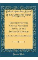 Testimony of the United Associate Synod of the Secession Church: In Two Parts, Historical and Doctrinal (Classic Reprint)