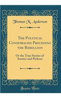 The Political Conspiracies Preceding the Rebellion: Or the True Stories of Sumter and Pickens (Classic Reprint)