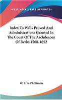 Index To Wills Proved And Administrations Granted In The Court Of The Archdeacon Of Berks 1508-1652