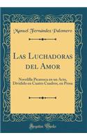 Las Luchadoras del Amor: Novelilla Picaresca en un Acto, Dividido en Cuatro Cuadros, en Prosa (Classic Reprint)