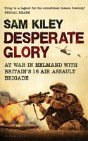 Desperate Glory: At War in Helmand with Britain's 16 Air Assault Brigade