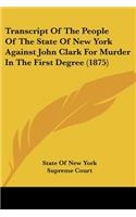Transcript Of The People Of The State Of New York Against John Clark For Murder In The First Degree (1875)