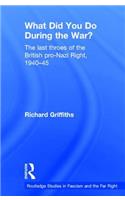 What Did You Do During the War?: The Last Throes of the British Pro-Nazi Right, 1940-45(Routledge Studies in Fascism and the Far Right)