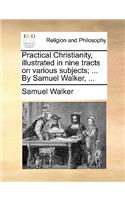 Practical Christianity, Illustrated in Nine Tracts on Various Subjects; ... by Samuel Walker, ...