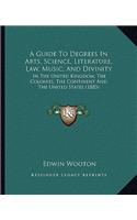 Guide to Degrees in Arts, Science, Literature, Law, Music, and Divinity: In the United Kingdom, the Colonies, the Continent and the United States (1883)