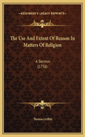 The Use And Extent Of Reason In Matters Of Religion: A Sermon (1756)