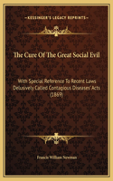 The Cure Of The Great Social Evil: With Special Reference To Recent Laws Delusively Called Contagious Diseases' Acts (1869)