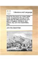 Food for the Mind; Or, a New Riddle-Book: Compiled for the Use of the Great and the Little Good Boys and Girls in England, Scotland, and Ireland. by John The-Giant-Killer, Esq.(English)